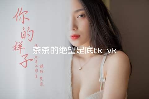 茶茶的绝望足底tk vk